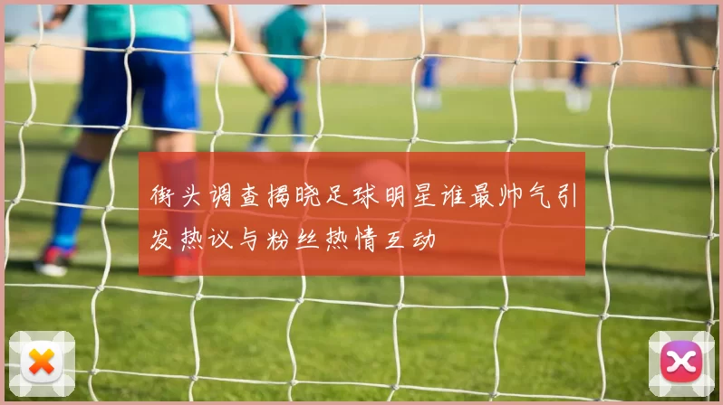街头调查揭晓足球明星谁最帅气引发热议与粉丝热情互动