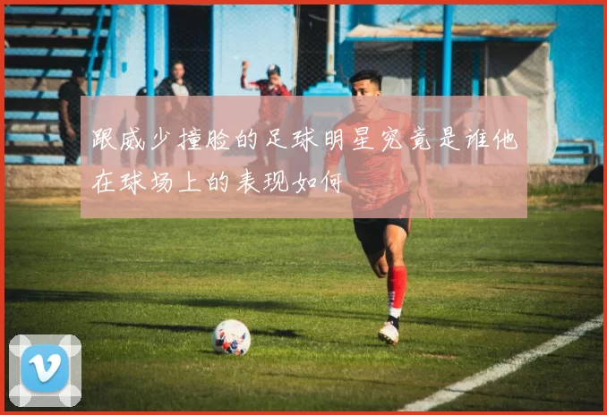 跟威少撞脸的足球明星究竟是谁他在球场上的表现如何