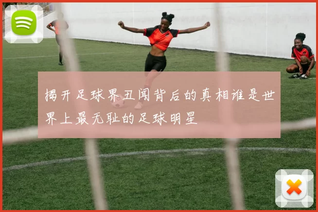 揭开足球界丑闻背后的真相谁是世界上最无耻的足球明星