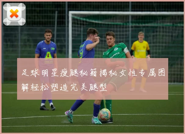 足球明星瘦腿秘籍揭秘女性专属图解轻松塑造完美腿型