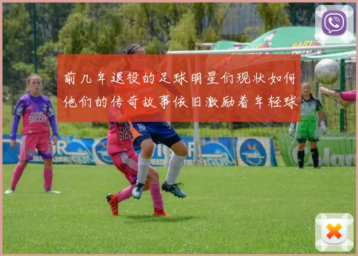 前几年退役的足球明星们现状如何他们的传奇故事依旧激励着年轻球员