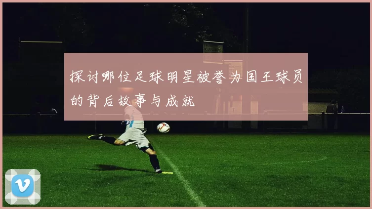 探讨哪位足球明星被誉为国王球员的背后故事与成就