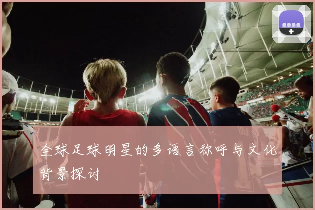 全球足球明星的多语言称呼与文化背景探讨