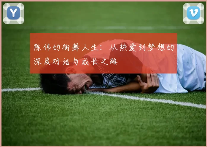 陈伟的街舞人生：从热爱到梦想的深度对话与成长之路