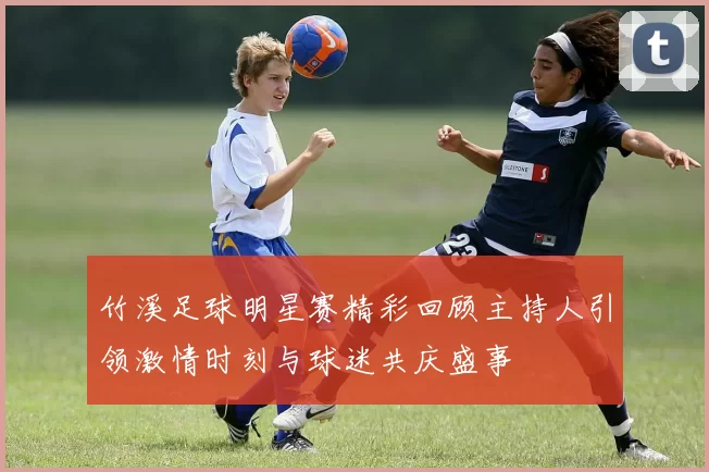 竹溪足球明星赛精彩回顾主持人引领激情时刻与球迷共庆盛事