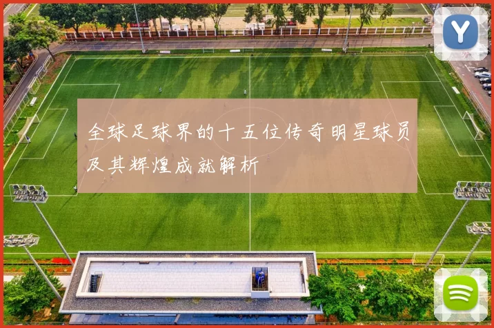 全球足球界的十五位传奇明星球员及其辉煌成就解析