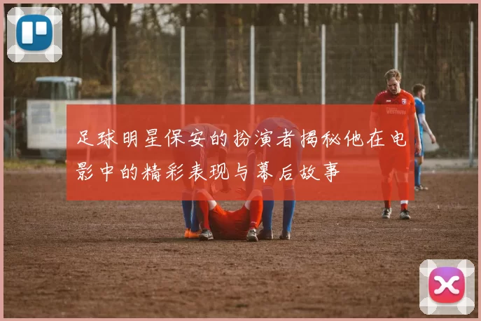 足球明星保安的扮演者揭秘他在电影中的精彩表现与幕后故事