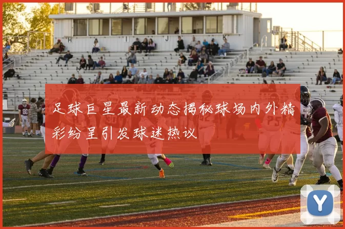 足球巨星最新动态揭秘球场内外精彩纷呈引发球迷热议