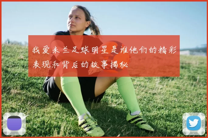 我爱米兰足球明星是谁他们的精彩表现和背后的故事揭秘