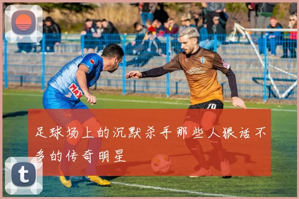 足球场上的沉默杀手那些人狠话不多的传奇明星