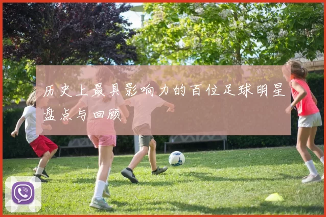 历史上最具影响力的百位足球明星盘点与回顾