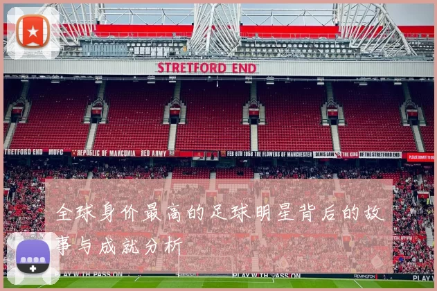 全球身价最高的足球明星背后的故事与成就分析