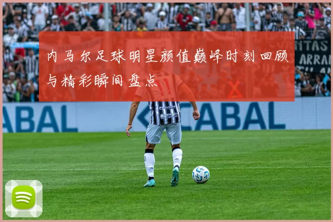 内马尔足球明星颜值巅峰时刻回顾与精彩瞬间盘点