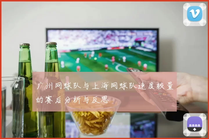 广州网球队与上海网球队速度较量的赛后分析与反思