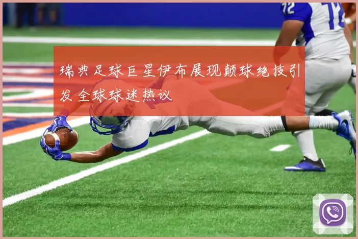 瑞典足球巨星伊布展现颠球绝技引发全球球迷热议