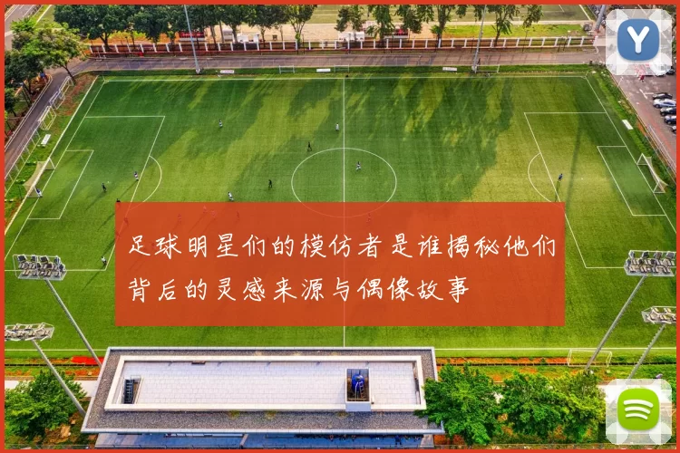 足球明星们的模仿者是谁揭秘他们背后的灵感来源与偶像故事
