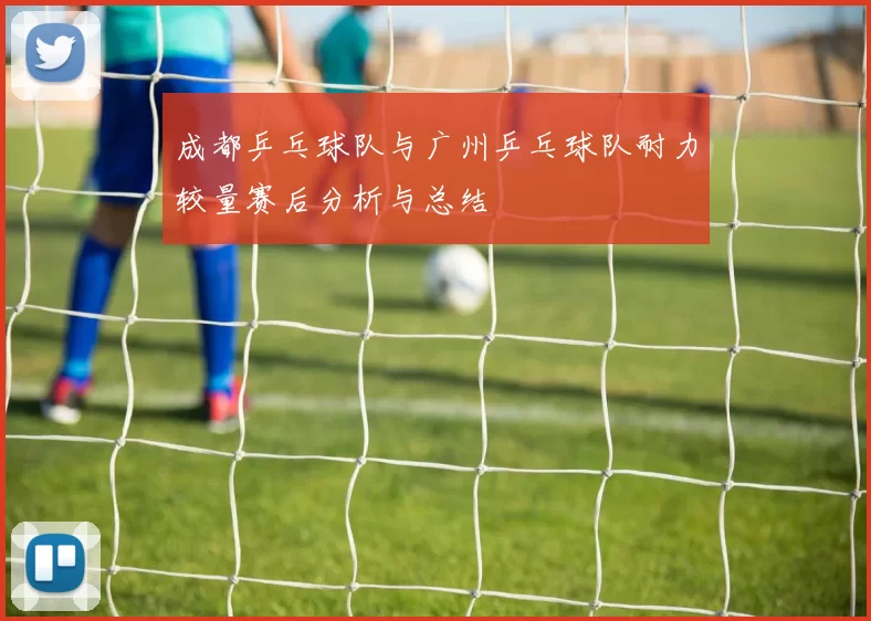 成都乒乓球队与广州乒乓球队耐力较量赛后分析与总结