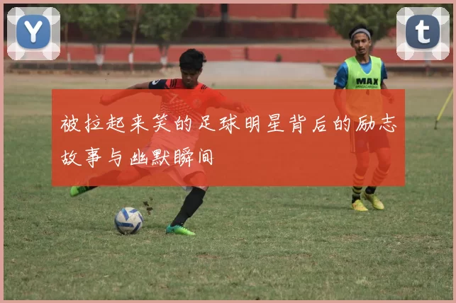 被拉起来笑的足球明星背后的励志故事与幽默瞬间