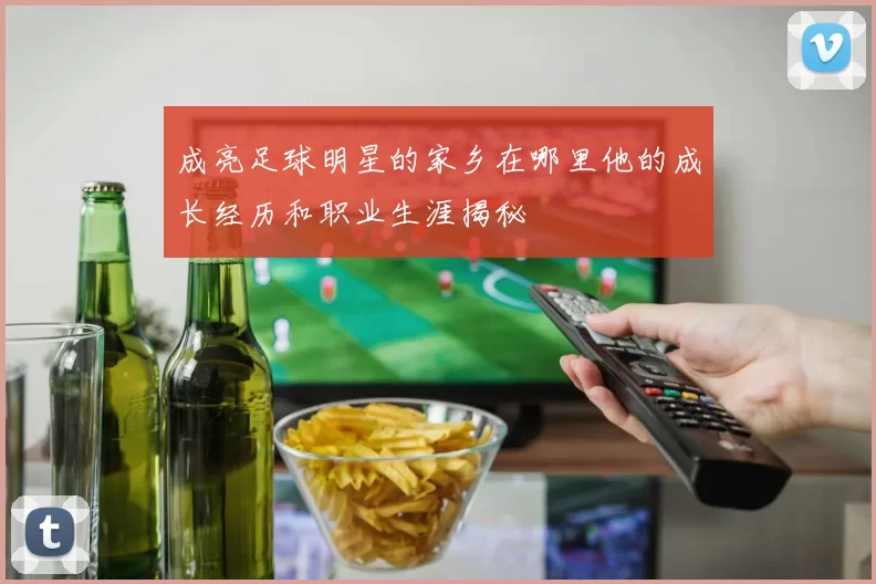 成亮足球明星的家乡在哪里他的成长经历和职业生涯揭秘