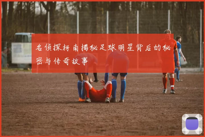 名侦探柯南揭秘足球明星背后的秘密与传奇故事