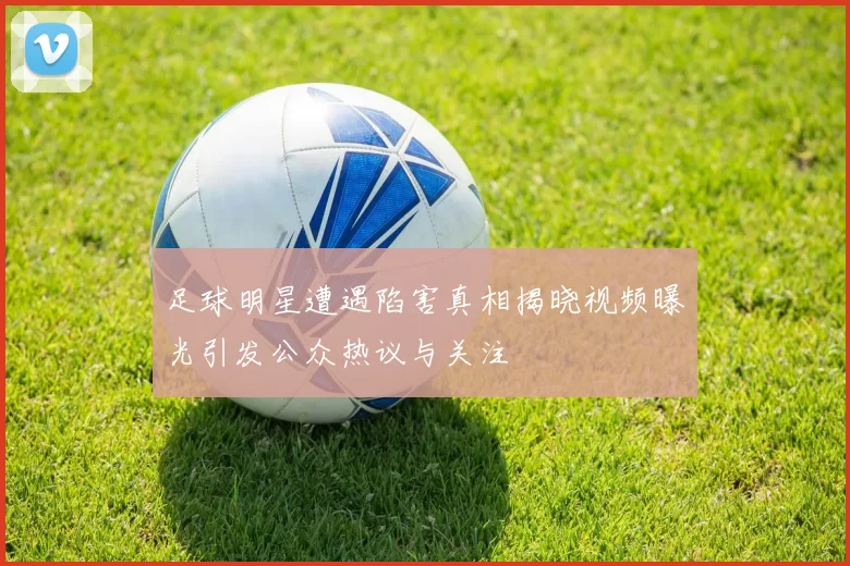 足球明星遭遇陷害真相揭晓视频曝光引发公众热议与关注