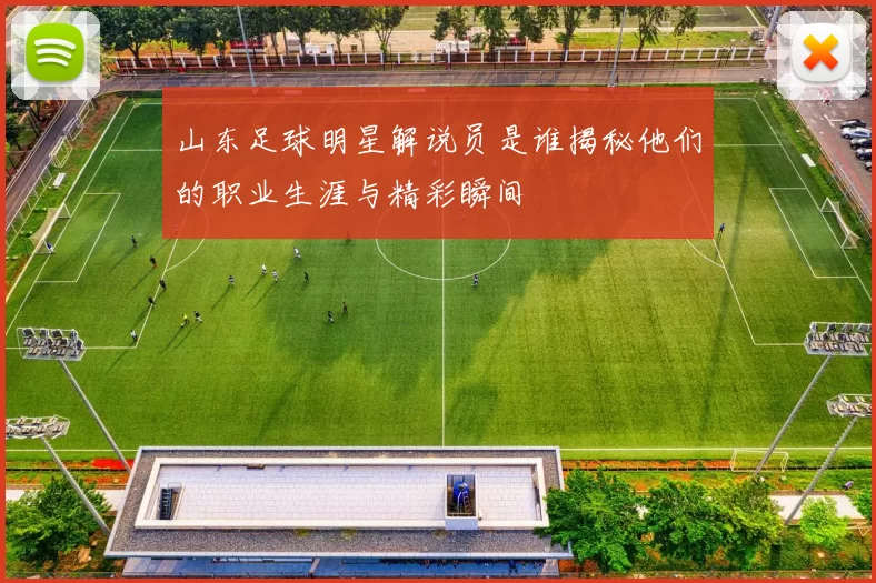 山东足球明星解说员是谁揭秘他们的职业生涯与精彩瞬间