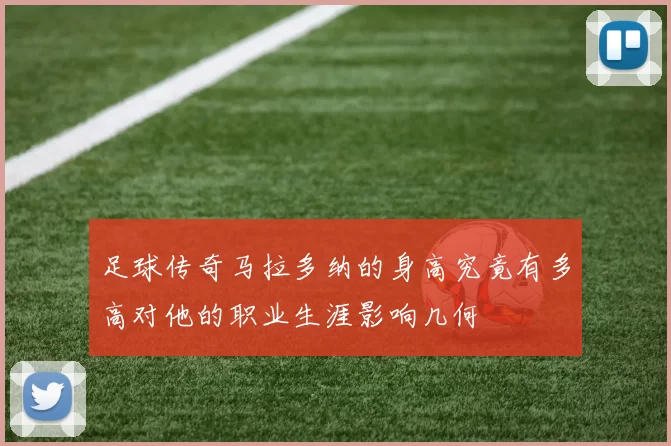 足球传奇马拉多纳的身高究竟有多高对他的职业生涯影响几何
