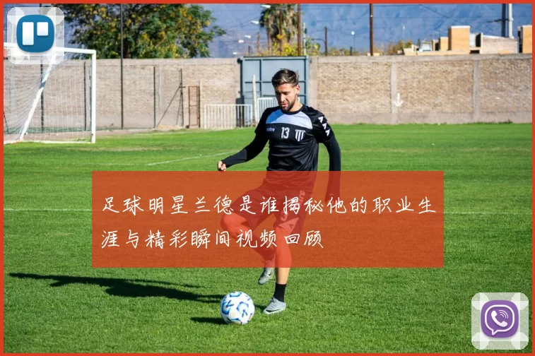 足球明星兰德是谁揭秘他的职业生涯与精彩瞬间视频回顾