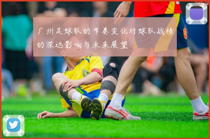 广州足球队的节奏变化对球队战绩的深远影响与未来展望