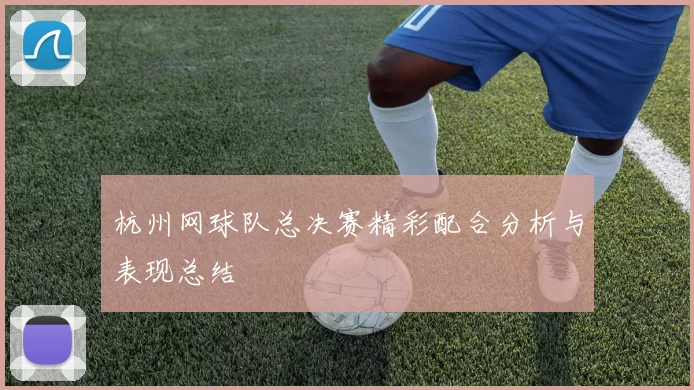 杭州网球队总决赛精彩配合分析与表现总结