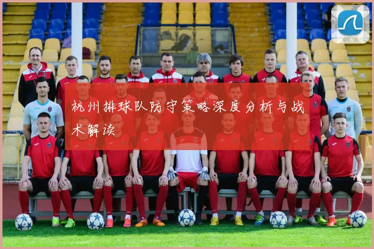 杭州排球队防守策略深度分析与战术解读
