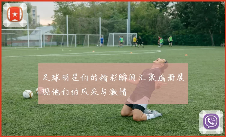 足球明星们的精彩瞬间汇聚成册展现他们的风采与激情