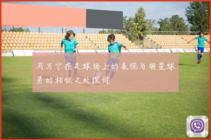 冯万宁在足球场上的表现与明星球员的相似之处探讨