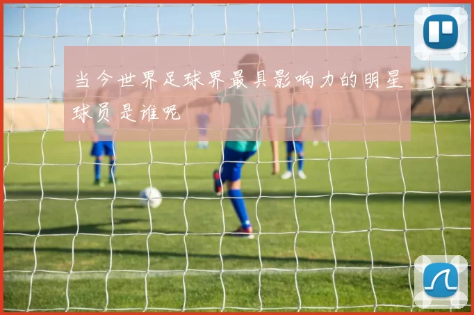 当今世界足球界最具影响力的明星球员是谁呢