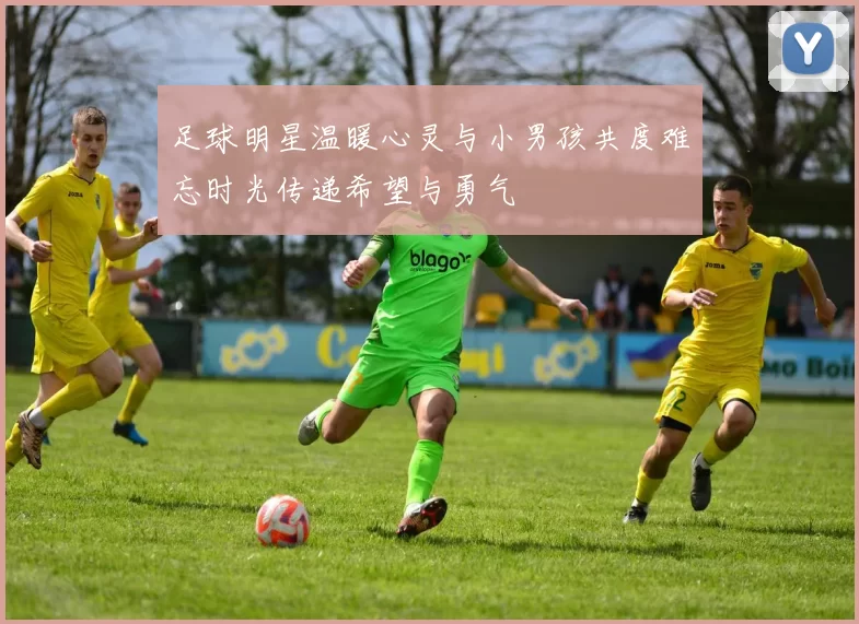 足球明星温暖心灵与小男孩共度难忘时光传递希望与勇气