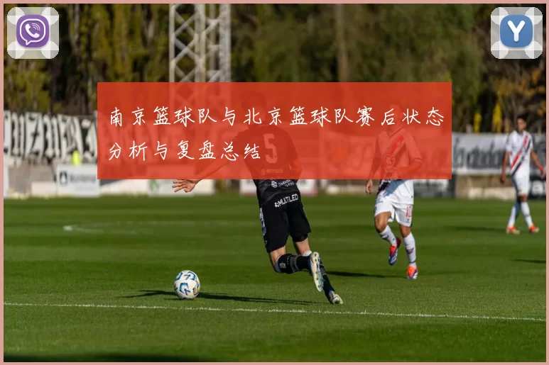 南京篮球队与北京篮球队赛后状态分析与复盘总结