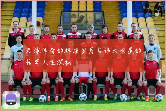 足球传奇的辉煌岁月与伟大明星的传奇人生探秘