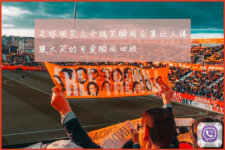 足球明星儿子搞笑瞬间合集让人捧腹大笑的可爱瞬间回顾