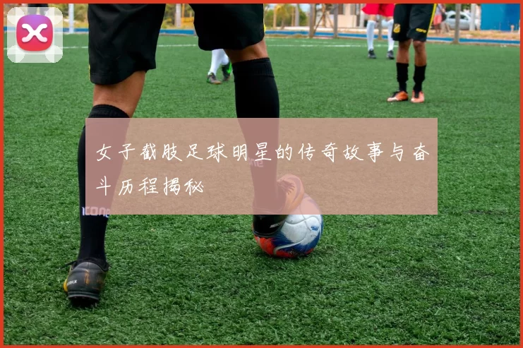 女子截肢足球明星的传奇故事与奋斗历程揭秘