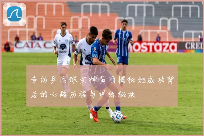 专访乒乓球女神黄丽揭秘她成功背后的心路历程与训练秘诀