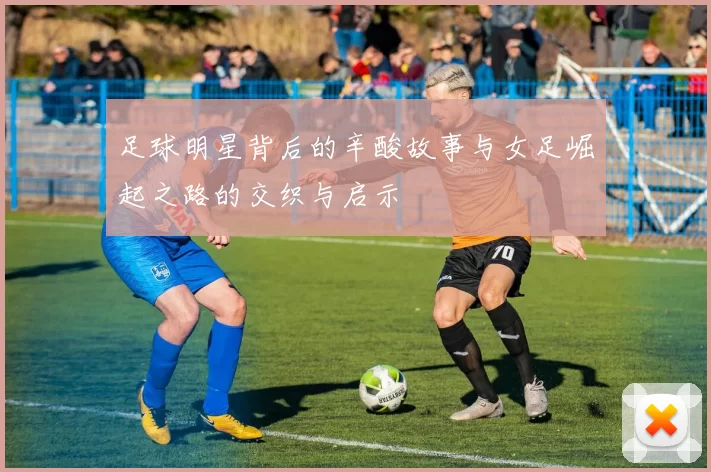 足球明星背后的辛酸故事与女足崛起之路的交织与启示