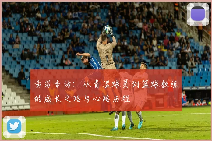 黄芳专访：从青涩球员到篮球教练的成长之路与心路历程