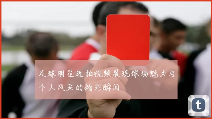 足球明星近拍视频展现球场魅力与个人风采的精彩瞬间