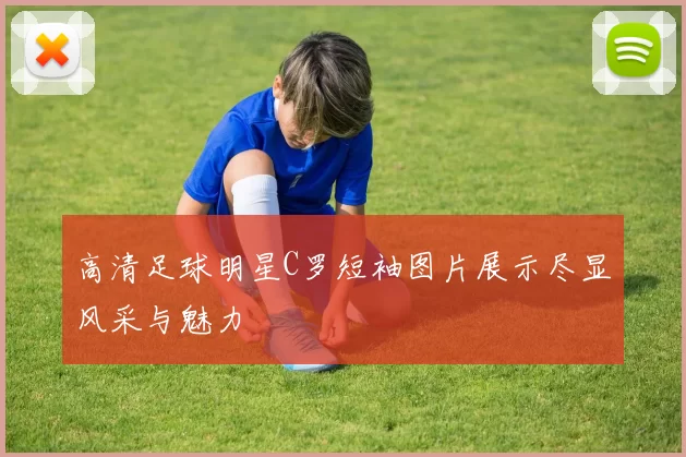高清足球明星C罗短袖图片展示尽显风采与魅力