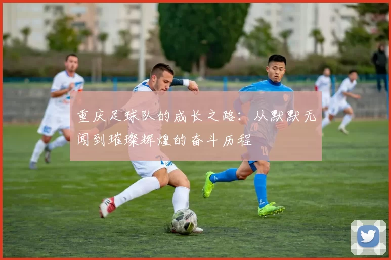 重庆足球队的成长之路：从默默无闻到璀璨辉煌的奋斗历程
