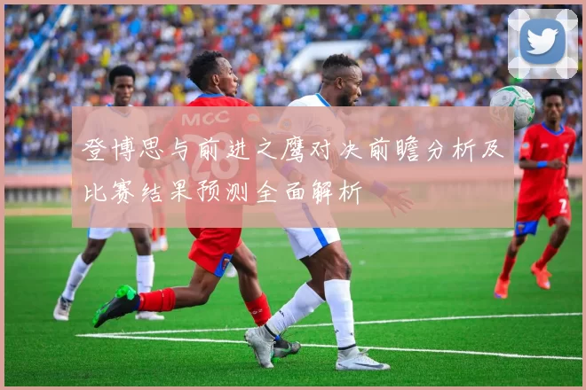 登博思与前进之鹰对决前瞻分析及比赛结果预测全面解析