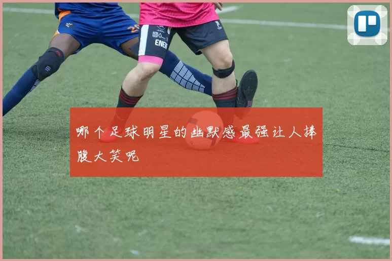 哪个足球明星的幽默感最强让人捧腹大笑呢