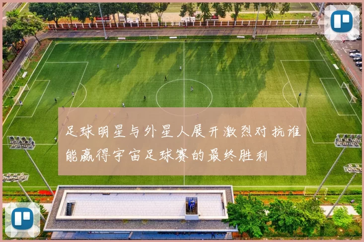 足球明星与外星人展开激烈对抗谁能赢得宇宙足球赛的最终胜利