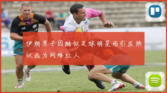 伊朗男子因酷似足球明星而引发热议成为网络红人
