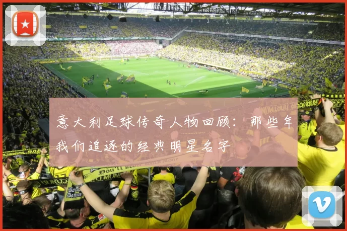 意大利足球传奇人物回顾：那些年我们追逐的经典明星名字